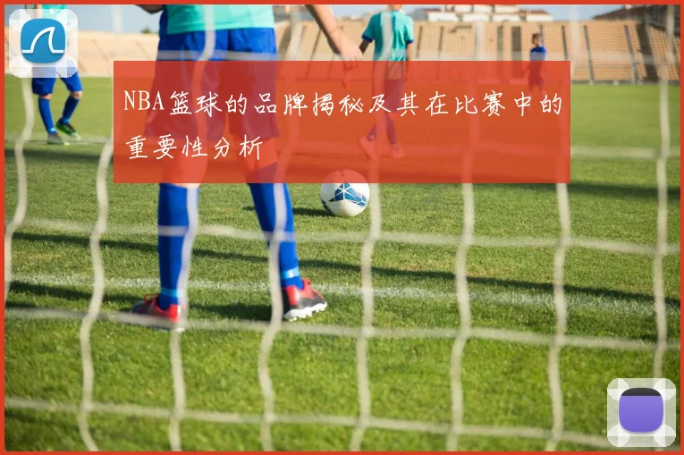 NBA篮球的品牌揭秘及其在比赛中的重要性分析