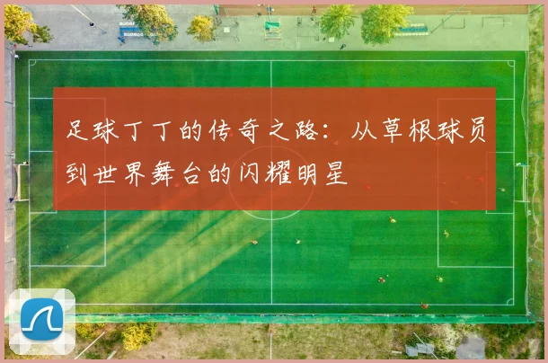 足球丁丁的传奇之路：从草根球员到世界舞台的闪耀明星