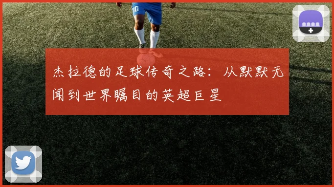 杰拉德的足球传奇之路：从默默无闻到世界瞩目的英超巨星