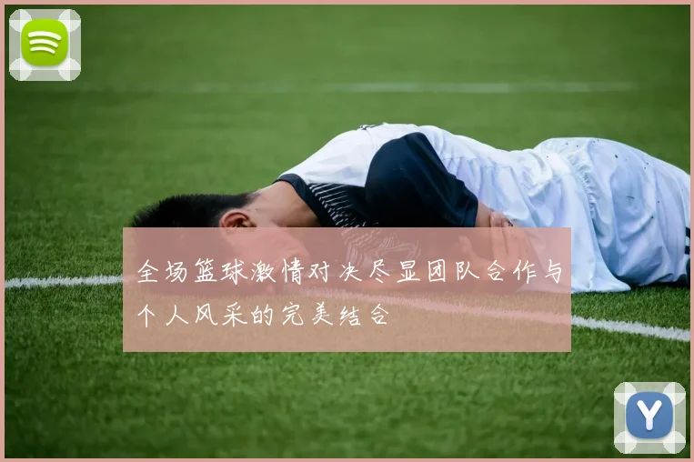 全场篮球激情对决尽显团队合作与个人风采的完美结合
