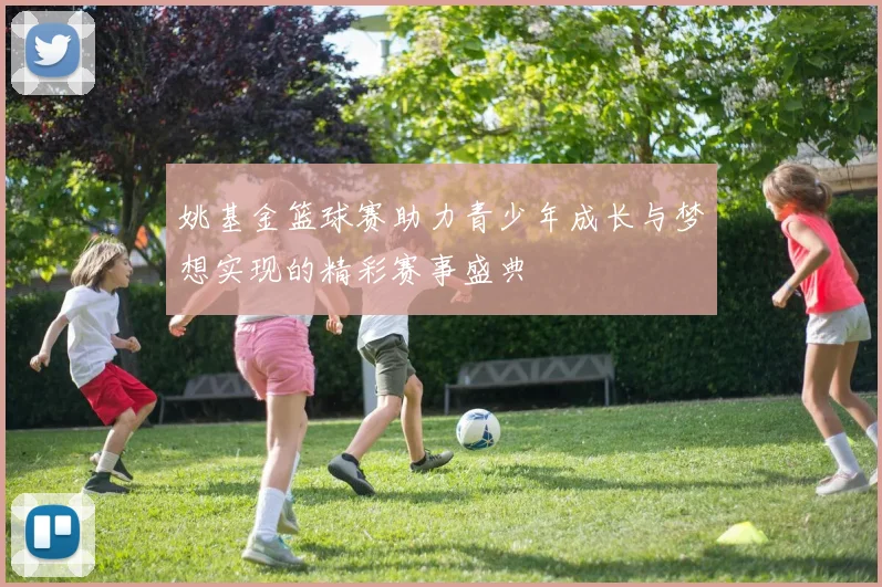 姚基金篮球赛助力青少年成长与梦想实现的精彩赛事盛典