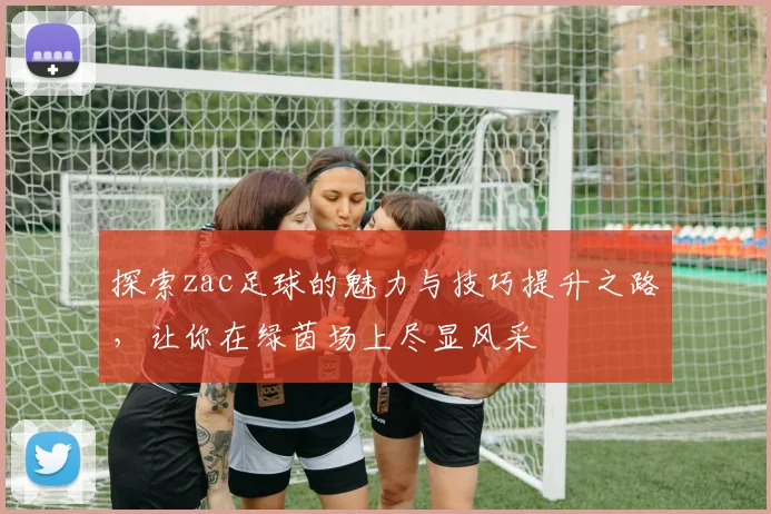 探索zac足球的魅力与技巧提升之路，让你在绿茵场上尽显风采